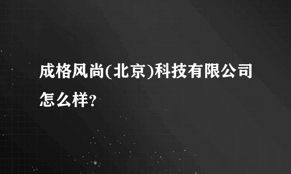 成格风尚(北京)科技有限公司怎么样？