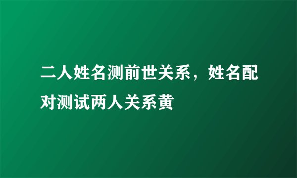 二人姓名测前世关系，姓名配对测试两人关系黄