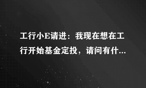 工行小E请进：我现在想在工行开始基金定投，请问有什么基金可以选择？ 已有牡丹卡，可以直接进行吗？