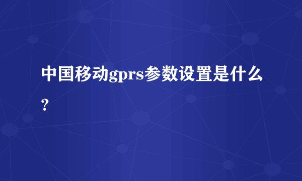 中国移动gprs参数设置是什么？