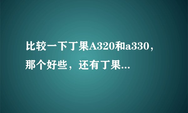 比较一下丁果A320和a330，那个好些，还有丁果数码和丁果科技的关系，那个更好？