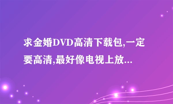 求金婚DVD高清下载包,一定要高清,最好像电视上放的那么清晰