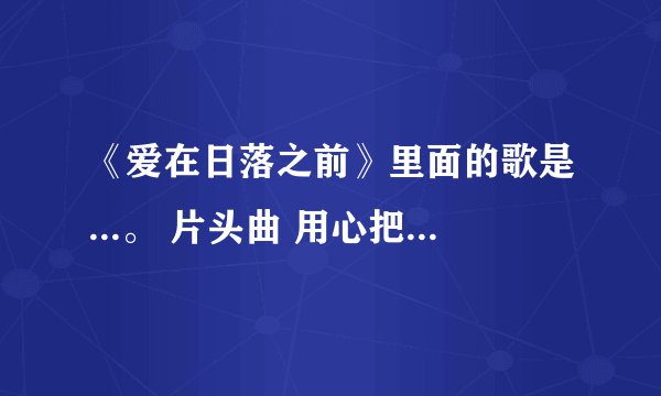 《爱在日落之前》里面的歌是...。 片头曲 用心把天空锁住（Dew the star） 片尾曲 放在我心里（Grand the