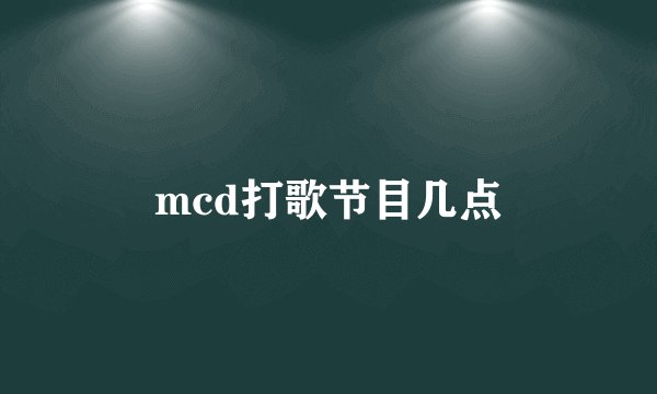 mcd打歌节目几点