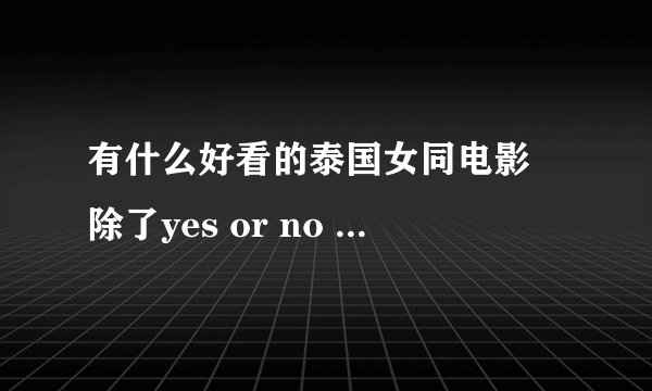 有什么好看的泰国女同电影 除了yes or no 三颗，三颗你们