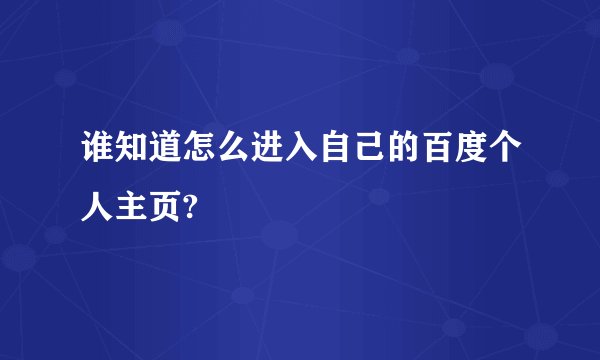 谁知道怎么进入自己的百度个人主页?