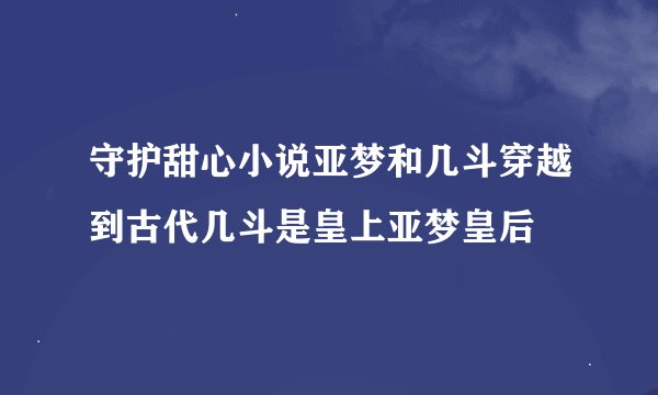 守护甜心小说亚梦和几斗穿越到古代几斗是皇上亚梦皇后