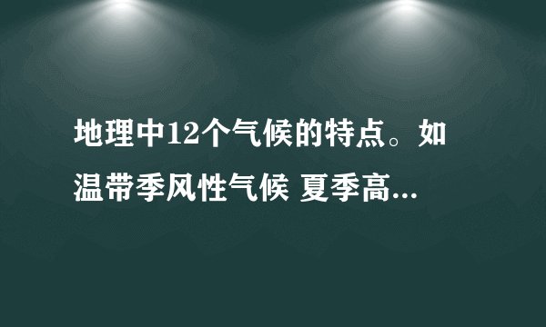 地理中12个气候的特点。如 温带季风性气候 夏季高温多雨 冬季寒冷干燥 完整垫点