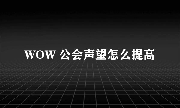 WOW 公会声望怎么提高