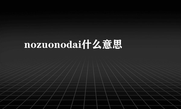 nozuonodai什么意思