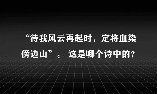 “待我风云再起时，定将血染傍边山”。 这是哪个诗中的？