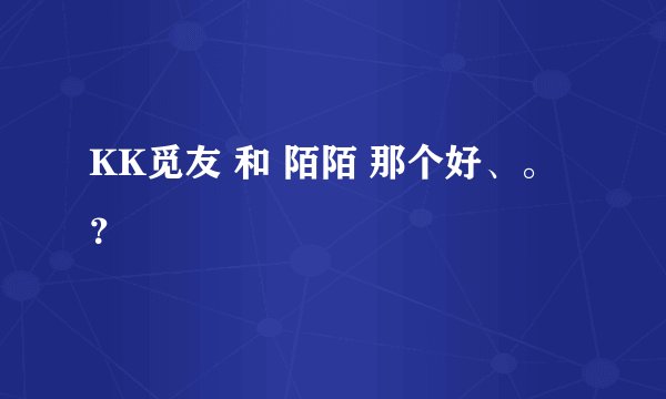 KK觅友 和 陌陌 那个好、。？