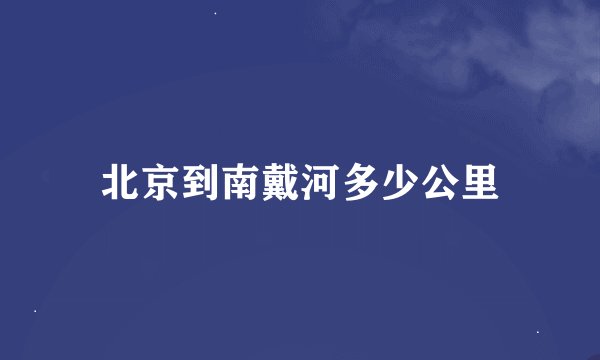 北京到南戴河多少公里