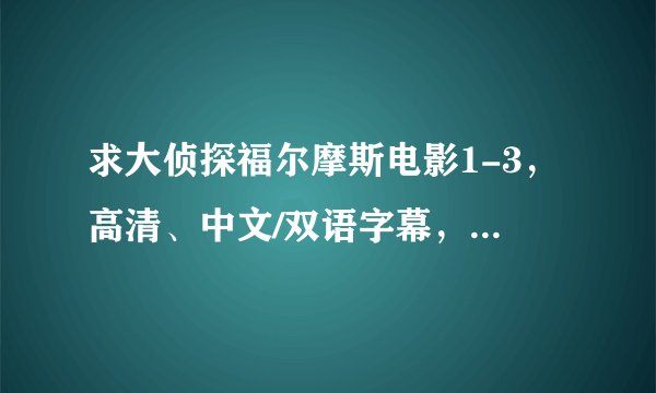 求大侦探福尔摩斯电影1-3，高清、中文/双语字幕，984283700@qq.com