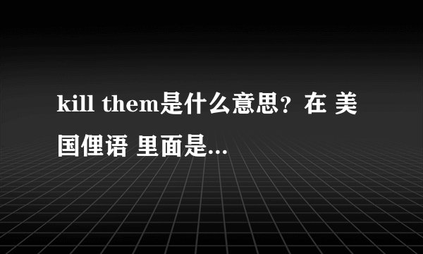 kill them是什么意思？在 美国俚语 里面是 加油勇往直前 的意思吗？