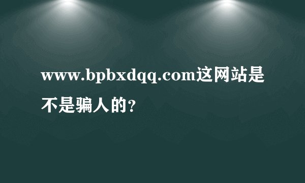 www.bpbxdqq.com这网站是不是骗人的？