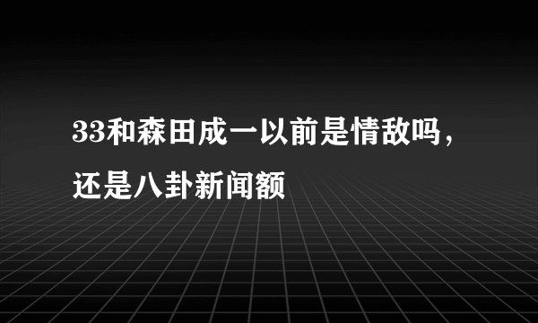 33和森田成一以前是情敌吗，还是八卦新闻额