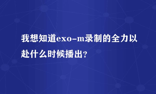 我想知道exo-m录制的全力以赴什么时候播出？