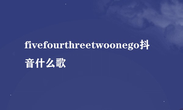 fivefourthreetwoonego抖音什么歌