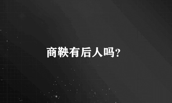 商鞅有后人吗？