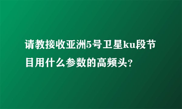 请教接收亚洲5号卫星ku段节目用什么参数的高频头？