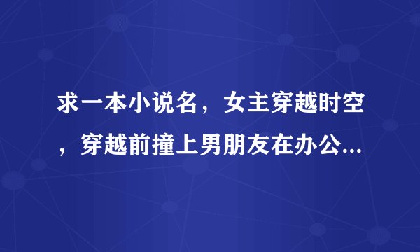 求一本小说名，女主穿越时空，穿越前撞上男朋友在办公室偷情，女主叫