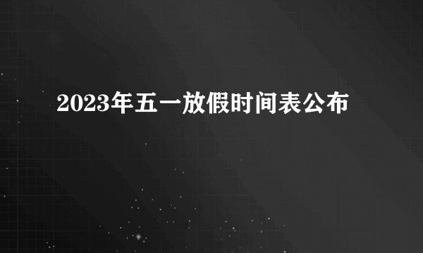 2023年五一放假时间表公布