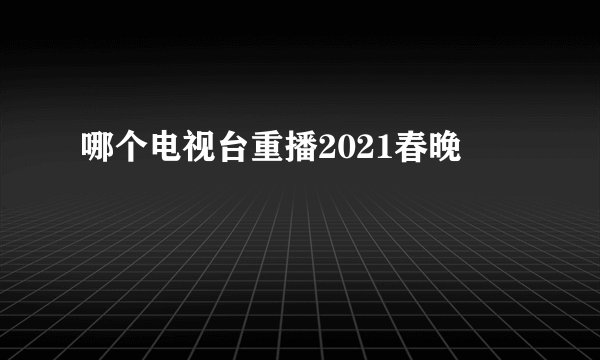 哪个电视台重播2021春晚