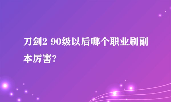 刀剑2 90级以后哪个职业刷副本厉害?