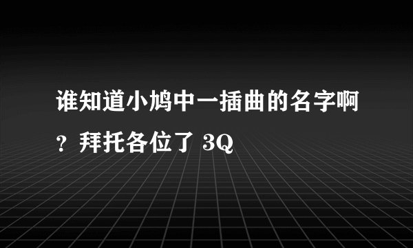 谁知道小鸠中一插曲的名字啊？拜托各位了 3Q