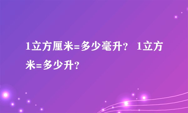 1立方厘米=多少毫升？ 1立方米=多少升？