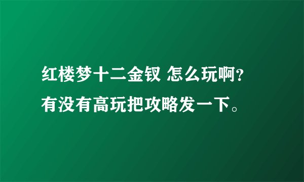 红楼梦十二金钗 怎么玩啊？ 有没有高玩把攻略发一下。