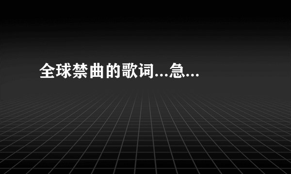 全球禁曲的歌词...急...