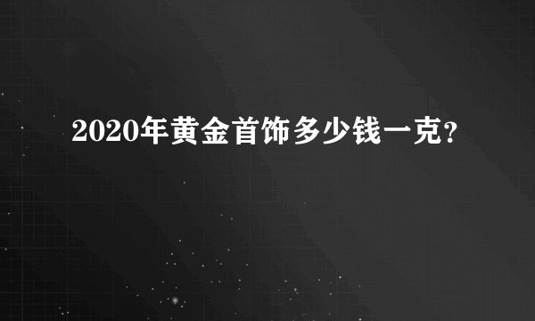 2020年黄金首饰多少钱一克？