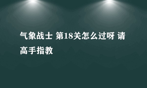 气象战士 第18关怎么过呀 请高手指教