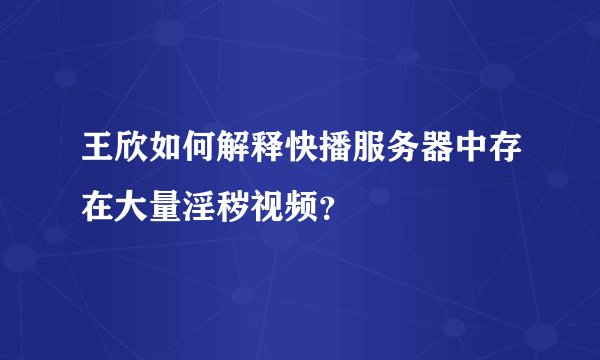 王欣如何解释快播服务器中存在大量淫秽视频？