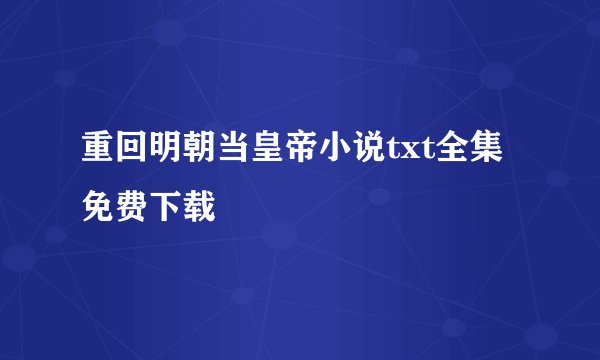 重回明朝当皇帝小说txt全集免费下载