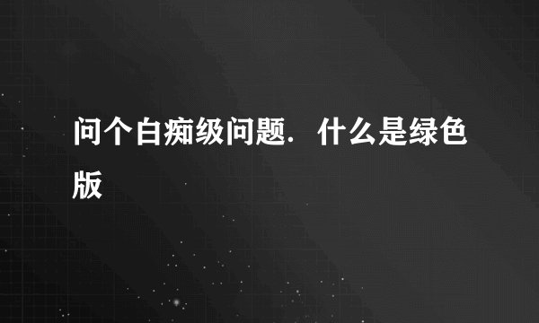 问个白痴级问题．什么是绿色版