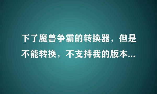 下了魔兽争霸的转换器，但是不能转换，不支持我的版本，我的版本就是1.20的，说是要下载1.20e完整补丁包