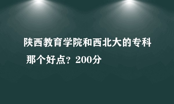 陕西教育学院和西北大的专科 那个好点？200分