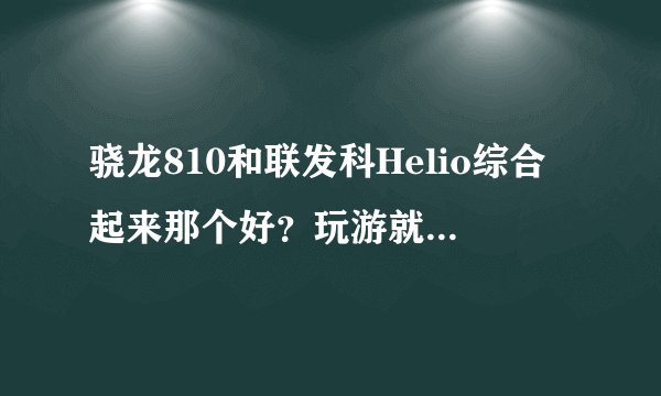 骁龙810和联发科Helio综合起来那个好？玩游就戏那个好，联发科Heilo发热不？Gpu怎么样？