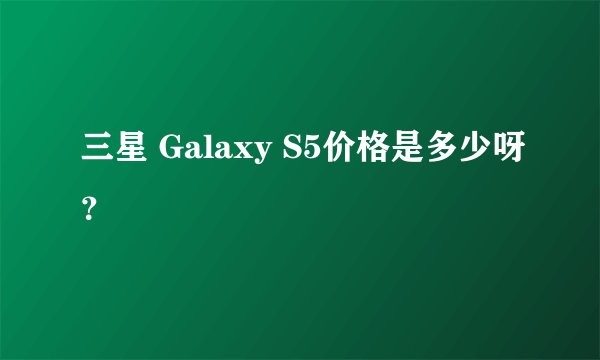 三星 Galaxy S5价格是多少呀？