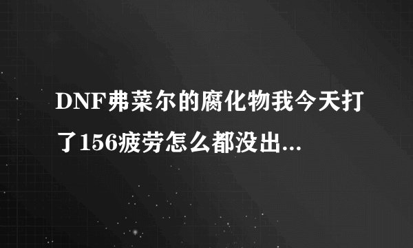 DNF弗菜尔的腐化物我今天打了156疲劳怎么都没出来，？我打的是树精繁殖地BOSS右边的那个黑色僵尸拜托各位