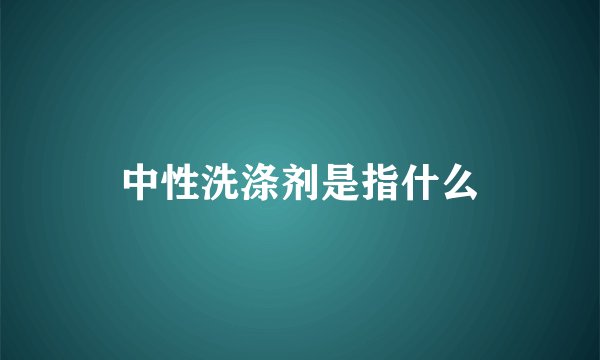 中性洗涤剂是指什么