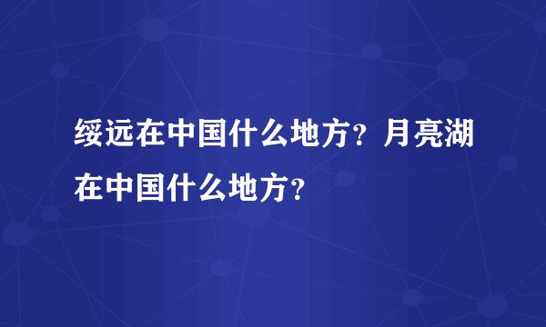 绥远在中国什么地方？月亮湖在中国什么地方？