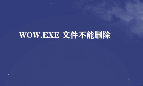 WOW.EXE 文件不能删除