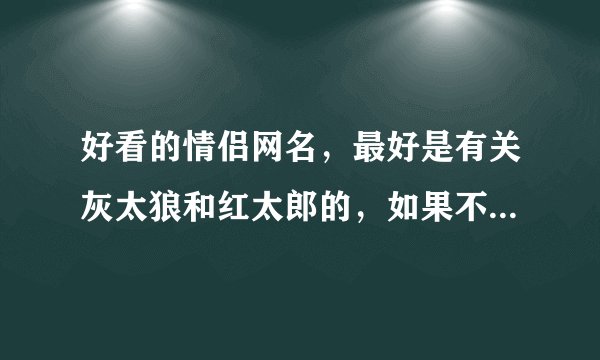 好看的情侣网名，最好是有关灰太狼和红太郎的，如果不是也可以 嘿嘿