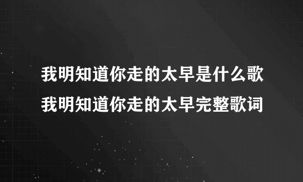 我明知道你走的太早是什么歌我明知道你走的太早完整歌词
