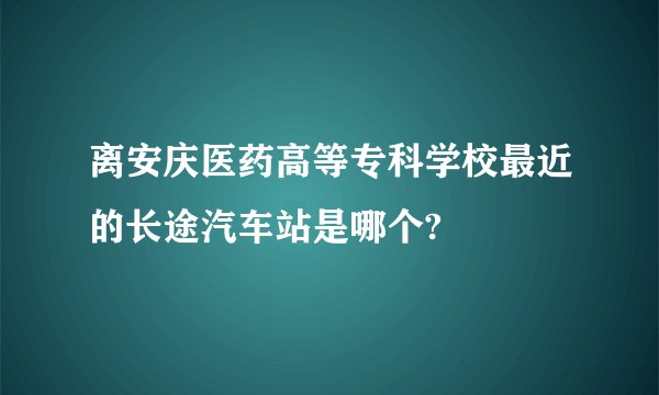 离安庆医药高等专科学校最近的长途汽车站是哪个?