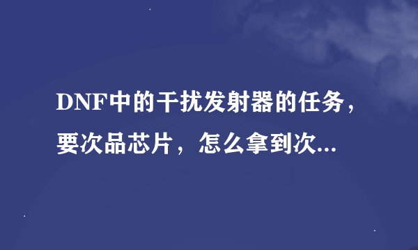 DNF中的干扰发射器的任务，要次品芯片，怎么拿到次品芯片啊?